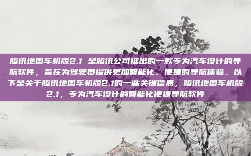 腾讯地图车机版2.1 是腾讯公司推出的一款专为汽车设计的导航软件，旨在为驾驶员提供更加智能化、便捷的导航体验。以下是关于腾讯地图车机版2.1的一些关键信息，腾讯地图车机版2.1，专为汽车设计的智能化便捷导航软件