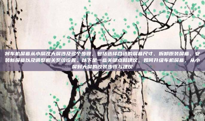 将车机屏幕从小屏改大屏涉及多个步骤，包括选择合适的屏幕尺寸、拆卸原装屏幕、安装新屏幕以及调整相关系统设置。以下是一些关键点和建议，如何升级车机屏幕，从小屏到大屏的改装步骤与建议