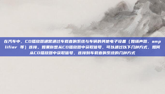 在汽车中，CD播放器通常通过车载音响系统与车辆的其他电子设备（如扬声器、amplifier 等）连接。如果你想从CD播放器中获取信号，可以通过以下几种方式，如何从CD播放器中获取信号，连接到车载音响系统的几种方式
