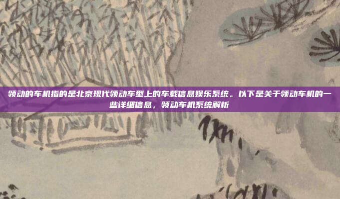 领动的车机指的是北京现代领动车型上的车载信息娱乐系统。以下是关于领动车机的一些详细信息，领动车机系统解析