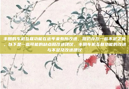 丰田的车机互联功能在近年来有所改进，但仍存在一些不足之处。以下是一些可能的缺点和改进建议，丰田车机互联功能的改进与不足及改进建议