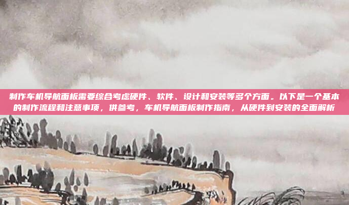 制作车机导航面板需要综合考虑硬件、软件、设计和安装等多个方面。以下是一个基本的制作流程和注意事项，供参考，车机导航面板制作指南，从硬件到安装的全面解析