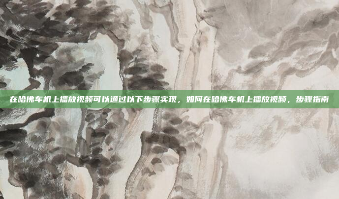 在哈佛车机上播放视频可以通过以下步骤实现，如何在哈佛车机上播放视频，步骤指南