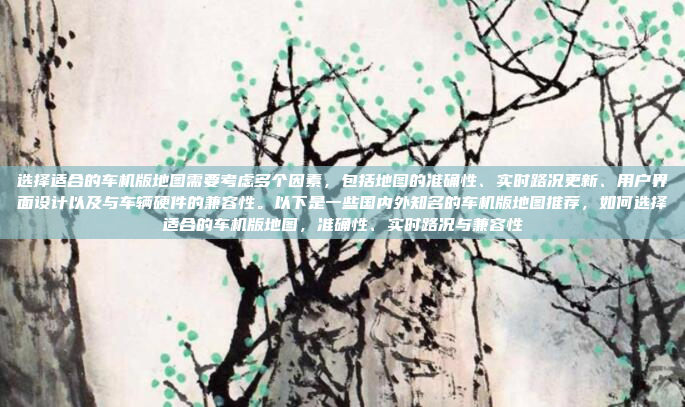 选择适合的车机版地图需要考虑多个因素，包括地图的准确性、实时路况更新、用户界面设计以及与车辆硬件的兼容性。以下是一些国内外知名的车机版地图推荐，如何选择适合的车机版地图，准确性、实时路况与兼容性