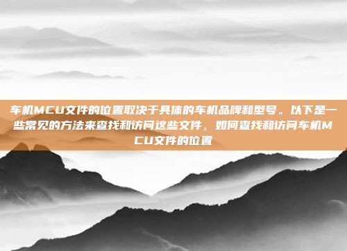 车机MCU文件的位置取决于具体的车机品牌和型号。以下是一些常见的方法来查找和访问这些文件,如何查找和访问车机MCU文件的位置