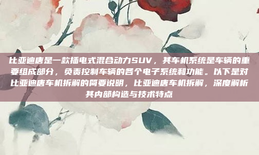 比亚迪唐是一款插电式混合动力SUV,其车机系统是车辆的重要组成部分,负责控制车辆的各个电子系统和功能。以下是对比亚迪唐车机拆解的简要说明,比亚迪唐车机拆解,深度解析其内部构造与技术特点