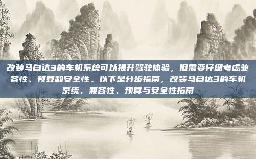 改装马自达3的车机系统可以提升驾驶体验，但需要仔细考虑兼容性、预算和安全性。以下是分步指南，改装马自达3的车机系统，兼容性、预算与安全性指南