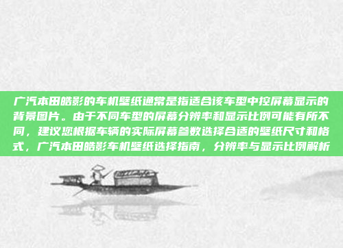 广汽本田皓影的车机壁纸通常是指适合该车型中控屏幕显示的背景图片。由于不同车型的屏幕分辨率和显示比例可能有所不同，建议您根据车辆的实际屏幕参数选择合适的壁纸尺寸和格式，广汽本田皓影车机壁纸选择指南，分辨率与显示比例解析