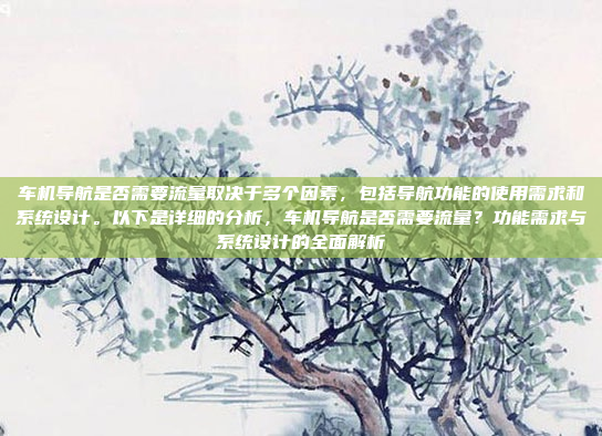 车机导航是否需要流量取决于多个因素，包括导航功能的使用需求和系统设计。以下是详细的分析，车机导航是否需要流量？功能需求与系统设计的全面解析