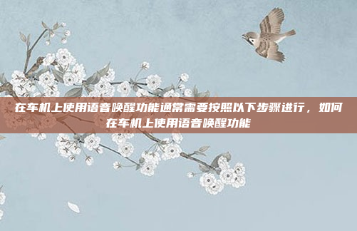 在车机上使用语音唤醒功能通常需要按照以下步骤进行，如何在车机上使用语音唤醒功能