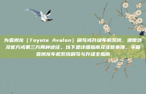 为亚洲龙（Toyota Avalon）刷写或升级车机系统，通常涉及官方或第三方两种途径。以下是详细指南及注意事项，丰田亚洲龙车机系统刷写与升级全指南