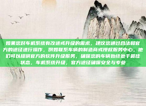 如果您对车机系统有改进或升级的需求,建议您通过合法和官方的途径进行操作,例如联系车辆的制造商或授权服务中心。他们可以提供官方的软件升级服务,确保您的车辆始终处于最佳状态,车机系统升级,官方途径确保安全与专业