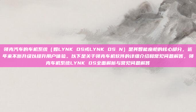 领克汽车的车机系统（如LYNK OS或LYNK OS N）是其智能座舱的核心部分，近年来不断升级以提升用户体验。以下是关于领克车机软件的详细介绍和常见问题解答，领克车机系统LYNK OS全面解析与常见问题解答