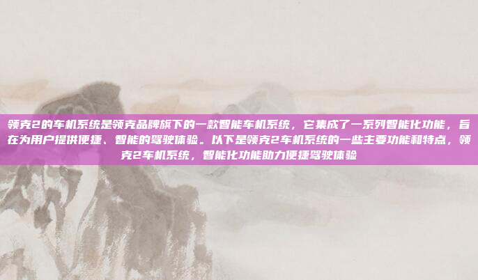 领克2的车机系统是领克品牌旗下的一款智能车机系统，它集成了一系列智能化功能，旨在为用户提供便捷、智能的驾驶体验。以下是领克2车机系统的一些主要功能和特点，领克2车机系统，智能化功能助力便捷驾驶体验