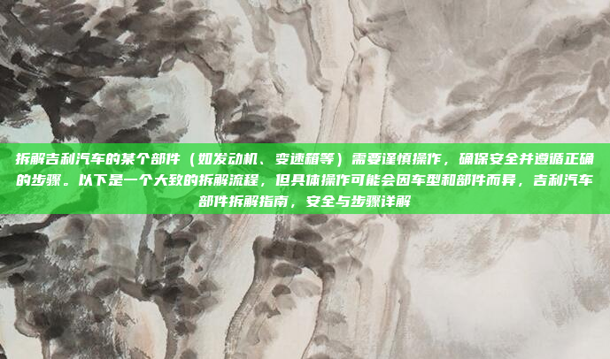 拆解吉利汽车的某个部件（如发动机、变速箱等）需要谨慎操作，确保安全并遵循正确的步骤。以下是一个大致的拆解流程，但具体操作可能会因车型和部件而异，吉利汽车部件拆解指南，安全与步骤详解