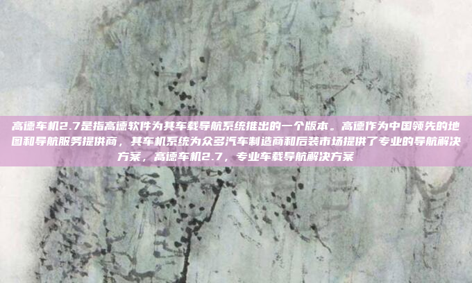高德车机2.7是指高德软件为其车载导航系统推出的一个版本。高德作为中国领先的地图和导航服务提供商，其车机系统为众多汽车制造商和后装市场提供了专业的导航解决方案，高德车机2.7，专业车载导航解决方案