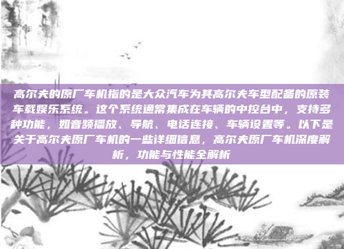高尔夫的原厂车机指的是大众汽车为其高尔夫车型配备的原装车载娱乐系统。这个系统通常集成在车辆的中控台中，支持多种功能，如音频播放、导航、电话连接、车辆设置等。以下是关于高尔夫原厂车机的一些详细信息，高尔夫原厂车机深度解析，功能与性能全解析