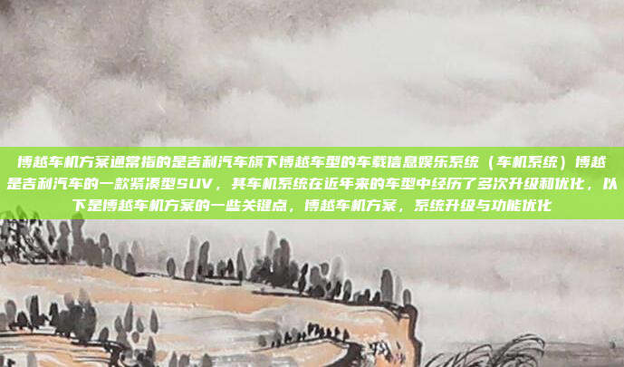 博越车机方案通常指的是吉利汽车旗下博越车型的车载信息娱乐系统（车机系统）博越是吉利汽车的一款紧凑型SUV，其车机系统在近年来的车型中经历了多次升级和优化，以下是博越车机方案的一些关键点，博越车机方案，系统升级与功能优化