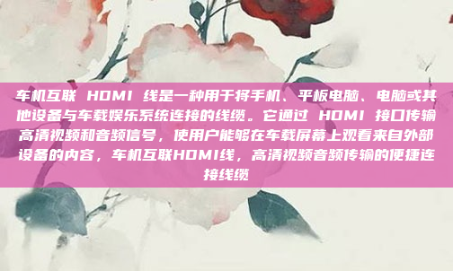 车机互联 HDMI 线是一种用于将手机、平板电脑、电脑或其他设备与车载娱乐系统连接的线缆。它通过 HDMI 接口传输高清视频和音频信号，使用户能够在车载屏幕上观看来自外部设备的内容，车机互联HDMI线，高清视频音频传输的便捷连接线缆