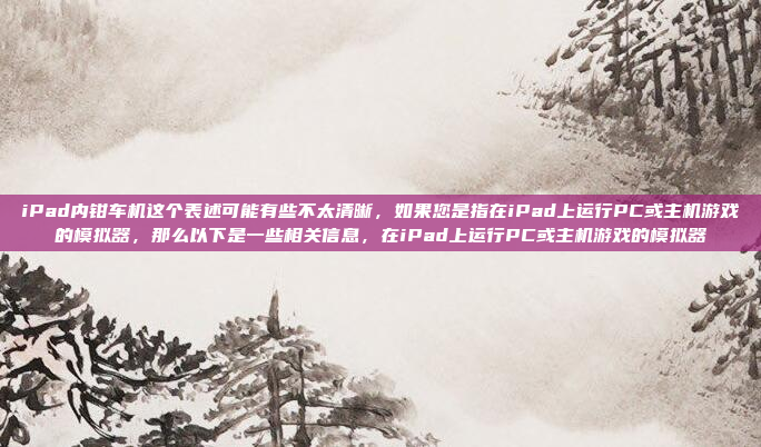 iPad内钳车机这个表述可能有些不太清晰，如果您是指在iPad上运行PC或主机游戏的模拟器，那么以下是一些相关信息，在iPad上运行PC或主机游戏的模拟器
