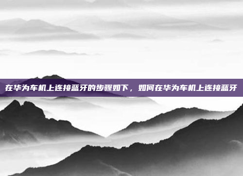 在华为车机上连接蓝牙的步骤如下，如何在华为车机上连接蓝牙