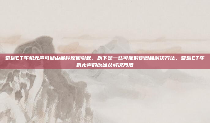 奇瑞ET车机无声可能由多种原因引起，以下是一些可能的原因和解决方法，奇瑞ET车机无声的原因及解决方法