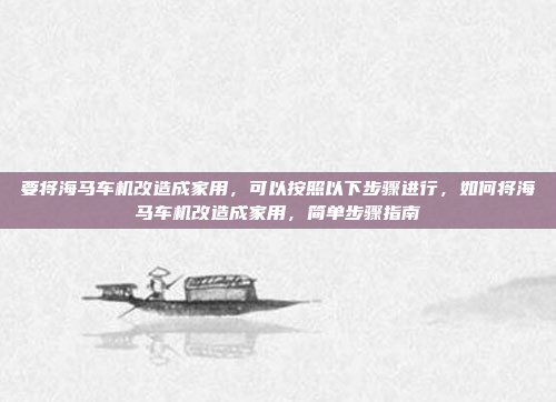 要将海马车机改造成家用,可以按照以下步骤进行,如何将海马车机改造成家用,简单步骤指南