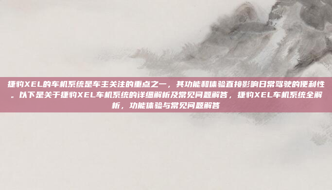 捷豹XEL的车机系统是车主关注的重点之一，其功能和体验直接影响日常驾驶的便利性。以下是关于捷豹XEL车机系统的详细解析及常见问题解答，捷豹XEL车机系统全解析，功能体验与常见问题解答