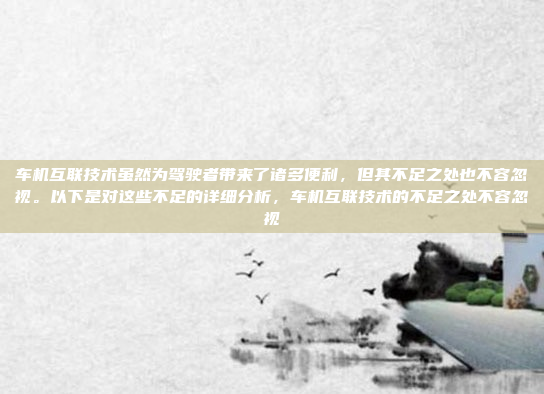 车机互联技术虽然为驾驶者带来了诸多便利，但其不足之处也不容忽视。以下是对这些不足的详细分析，车机互联技术的不足之处不容忽视