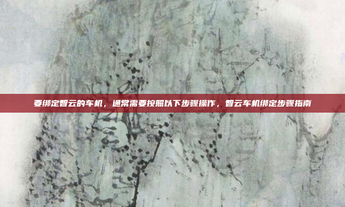 要绑定智云的车机，通常需要按照以下步骤操作，智云车机绑定步骤指南
