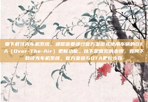 要下载领克车机系统，通常需要通过官方渠道或使用车辆的OTA（Over-The-Air）更新功能。以下是常见的步骤，如何下载领克车机系统，官方渠道与OTA更新步骤