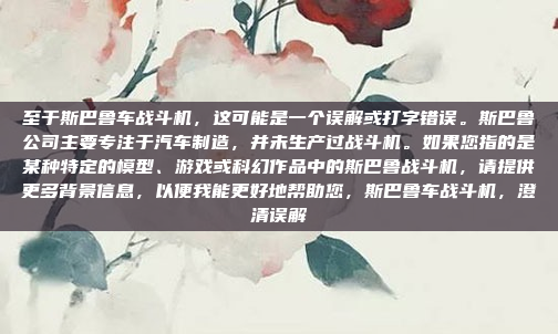 至于斯巴鲁车战斗机，这可能是一个误解或打字错误。斯巴鲁公司主要专注于汽车制造，并未生产过战斗机。如果您指的是某种特定的模型、游戏或科幻作品中的斯巴鲁战斗机，请提供更多背景信息，以便我能更好地帮助您，斯巴鲁车战斗机，澄清误解