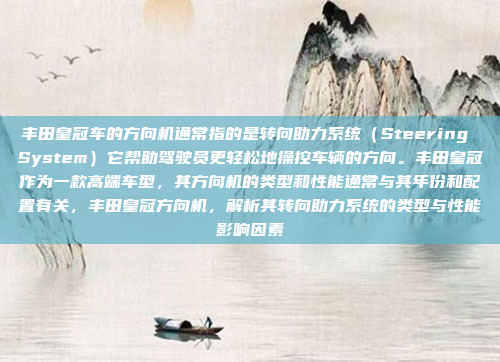 丰田皇冠车的方向机通常指的是转向助力系统（Steering System）它帮助驾驶员更轻松地操控车辆的方向。丰田皇冠作为一款高端车型，其方向机的类型和性能通常与其年份和配置有关，丰田皇冠方向机，解析其转向助力系统的类型与性能影响因素