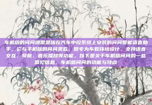 车机版的问问通常是指在汽车中控系统上安装的问问智能语音助手。它与手机版的问问类似，但专为车载环境设计，支持语音交互、导航、音乐播放等功能。以下是关于车机版问问的一些常见信息，车机版问问的功能与特点