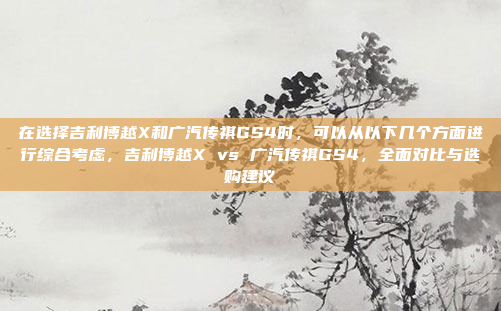 在选择吉利博越X和广汽传祺GS4时，可以从以下几个方面进行综合考虑，吉利博越X vs 广汽传祺GS4，全面对比与选购建议