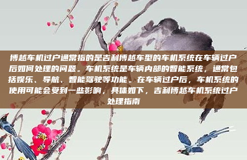博越车机过户通常指的是吉利博越车型的车机系统在车辆过户后如何处理的问题。车机系统是车辆内部的智能系统，通常包括娱乐、导航、智能驾驶等功能。在车辆过户后，车机系统的使用可能会受到一些影响，具体如下，吉利博越车机系统过户处理指南