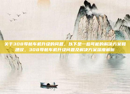 关于308导航车机升级的问题，以下是一些可能的解决方案和建议，308导航车机升级问题及解决方案深度解析