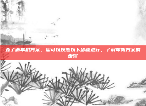 要了解车机方案，您可以按照以下步骤进行，了解车机方案的步骤