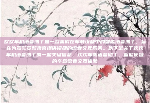 欢欢车机语音助手是一款集成在车载设备中的智能语音助手，旨在为驾驶员和乘客提供便捷的语音交互服务。以下是关于欢欢车机语音助手的一些关键信息，欢欢车机语音助手，智能便捷的车载语音交互体验