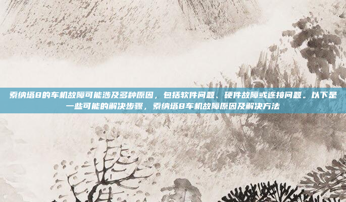 索纳塔8的车机故障可能涉及多种原因，包括软件问题、硬件故障或连接问题。以下是一些可能的解决步骤，索纳塔8车机故障原因及解决方法