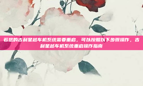 若您的吉利星越车机系统需要重启，可以按照以下步骤操作，吉利星越车机系统重启操作指南