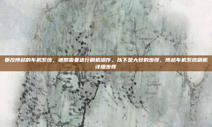 要改博越的车机系统，通常需要进行刷机操作。以下是大致的步骤，博越车机系统刷机详细步骤