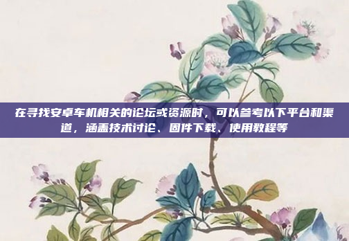 在寻找安卓车机相关的论坛或资源时，可以参考以下平台和渠道，涵盖技术讨论、固件下载、使用教程等