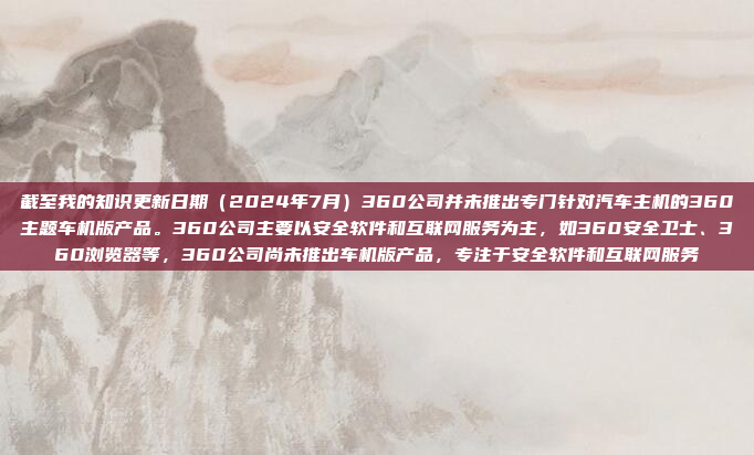 截至我的知识更新日期（2024年7月）360公司并未推出专门针对汽车主机的360主题车机版产品。360公司主要以安全软件和互联网服务为主，如360安全卫士、360浏览器等，360公司尚未推出车机版产品，专注于安全软件和互联网服务