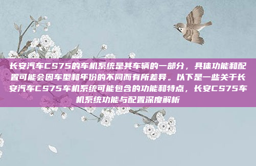 长安汽车CS75的车机系统是其车辆的一部分，具体功能和配置可能会因车型和年份的不同而有所差异。以下是一些关于长安汽车CS75车机系统可能包含的功能和特点，长安CS75车机系统功能与配置深度解析