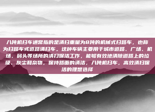 八吨机扫车通常指的是清扫重量为8吨的机械式扫路车，也称为扫路车或道路清扫车。这种车辆主要用于城市道路、广场、机场、码头等场所的清扫保洁工作，能够有效地清除道路上的垃圾、灰尘和杂物，保持路面的清洁，八吨机扫车，高效清扫保洁的理想选择