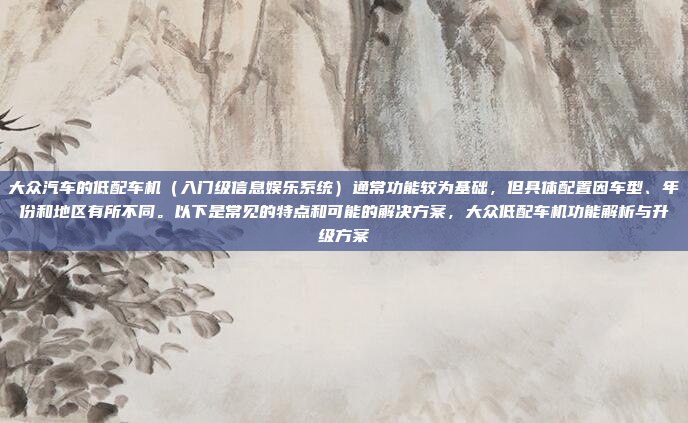大众汽车的低配车机（入门级信息娱乐系统）通常功能较为基础，但具体配置因车型、年份和地区有所不同。以下是常见的特点和可能的解决方案，大众低配车机功能解析与升级方案