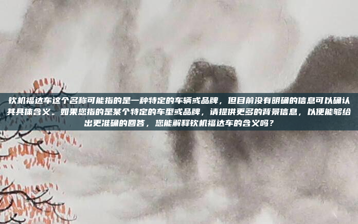 钦机福达车这个名称可能指的是一种特定的车辆或品牌，但目前没有明确的信息可以确认其具体含义。如果您指的是某个特定的车型或品牌，请提供更多的背景信息，以便能够给出更准确的回答，您能解释钦机福达车的含义吗？