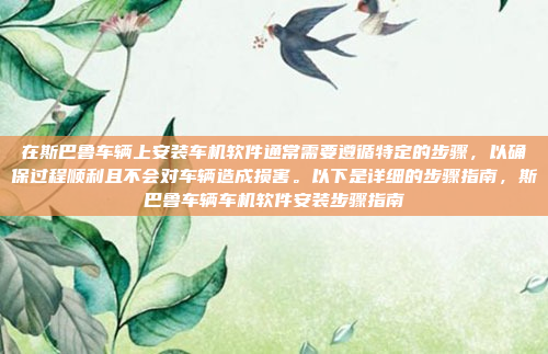 在斯巴鲁车辆上安装车机软件通常需要遵循特定的步骤，以确保过程顺利且不会对车辆造成损害。以下是详细的步骤指南，斯巴鲁车辆车机软件安装步骤指南