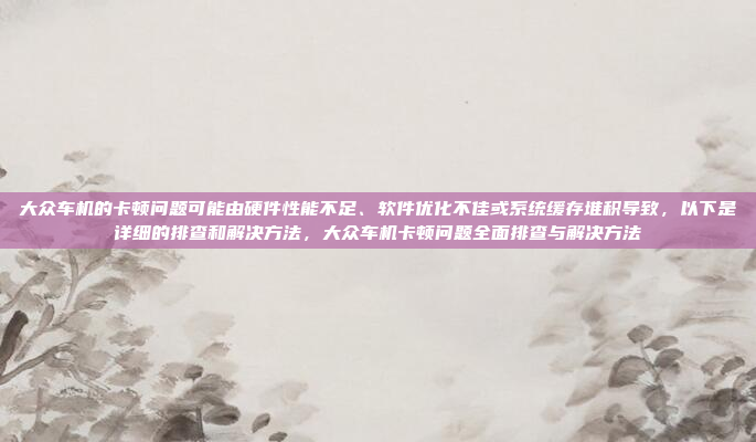大众车机的卡顿问题可能由硬件性能不足、软件优化不佳或系统缓存堆积导致，以下是详细的排查和解决方法，大众车机卡顿问题全面排查与解决方法
